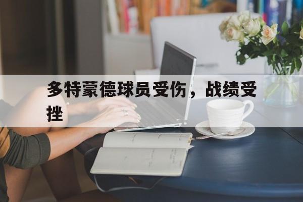 多特蒙德球员受伤,战绩受挫 多特蒙德球员受伤,战绩受挫