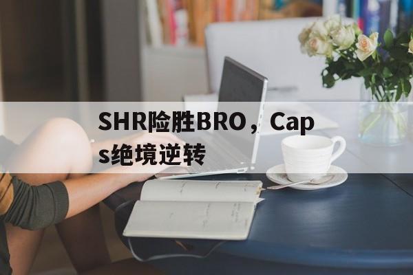 SHR险胜BRO，Caps绝境逆转的简单介绍